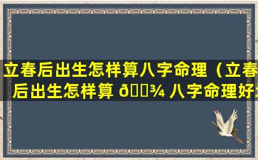 立春后出生怎样算八字命理（立春后出生怎样算 🌾 八字命理好坏）